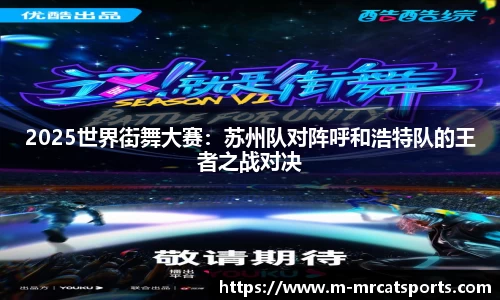2025世界街舞大赛：苏州队对阵呼和浩特队的王者之战对决