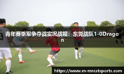 青年赛季军争夺战实况战报：东莞战队1-0Dragon