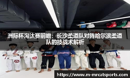 洲际杯淘汰赛前瞻：长沙柔道队对阵哈尔滨柔道队的技战术解析